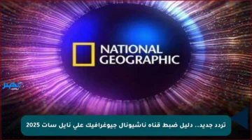 تردد جديد.. دليل ضبط قناة ناشيونال جيوغرافيك على نايل سات 2025